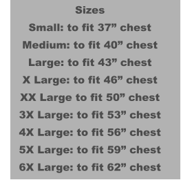 Sizes Small: to fit 37” chest Medium: to fit 40” chest Large: to fit 43” chest X Large: to fit 46” chest XX Large to fit 50” chest 3X Large: to fit 53” chest 4X Large: to fit 56” chest 5X Large: to fit 59” chest 6X Large: to fit 62” chest