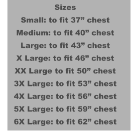 Sizes Small: to fit 37” chest Medium: to fit 40” chest Large: to fit 43” chest X Large: to fit 46” chest XX Large to fit 50” chest 3X Large: to fit 53” chest 4X Large: to fit 56” chest 5X Large: to fit 59” chest 6X Large: to fit 62” chest