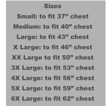 Sizes Small: to fit 37” chest Medium: to fit 40” chest Large: to fit 43” chest X Large: to fit 46” chest XX Large to fit 50” chest 3X Large: to fit 53” chest 4X Large: to fit 56” chest 5X Large: to fit 59” chest 6X Large: to fit 62” chest