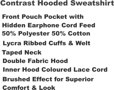 Contrast Hooded Sweatshirt Front Pouch Pocket with Hidden Earphone Cord Feed 50% Polyester 50% Cotton Lycra Ribbed Cuffs & Welt Taped Neck Double Fabric Hood Inner Hood Coloured Lace Cord Brushed Effect for Superior Comfort & Look