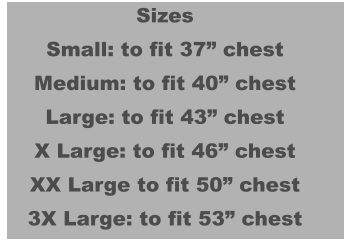 Sizes Small: to fit 37” chest Medium: to fit 40” chest Large: to fit 43” chest X Large: to fit 46” chest XX Large to fit 50” chest 3X Large: to fit 53” chest