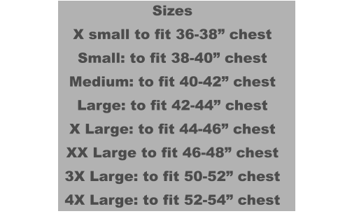Sizes X small to fit 36-38” chest Small: to fit 38-40” chest Medium: to fit 40-42” chest Large: to fit 42-44” chest X Large: to fit 44-46” chest XX Large to fit 46-48” chest 3X Large: to fit 50-52” chest 4X Large: to fit 52-54” chest