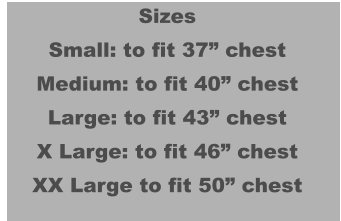 Sizes Small: to fit 37” chest Medium: to fit 40” chest Large: to fit 43” chest X Large: to fit 46” chest XX Large to fit 50” chest
